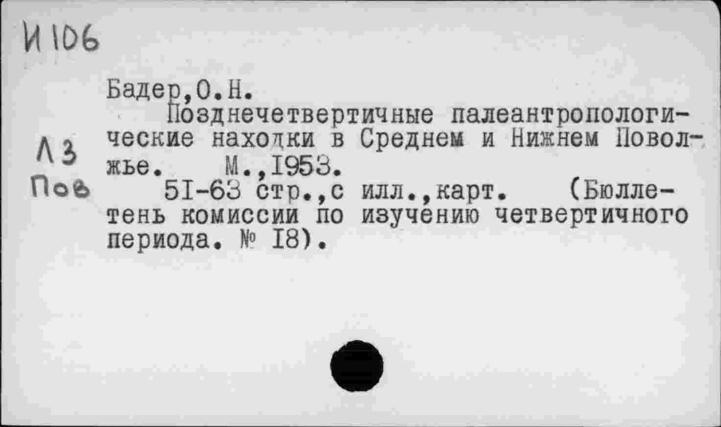 ﻿
Бадер,0.H.
Позднечетвертичные палеантропологи-д х ческие находки в Среднем и Нижнем Повод-жье. М.,1953.
Поб 51-63 стр.,с илл.,карт. (Бюллетень комиссии по изучению четвертичного периода. N° 18).